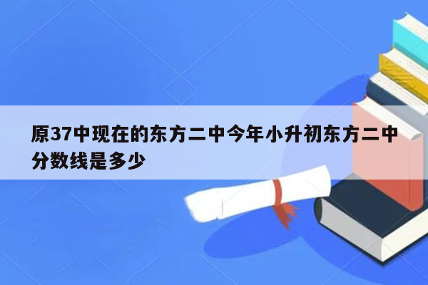 原37中现在的东方二中今年小升初东方二中分数线是多少