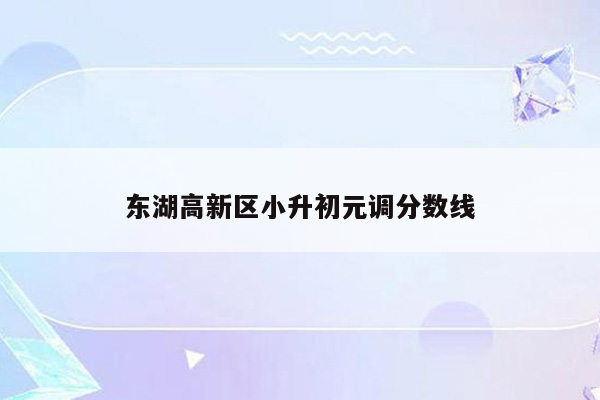 东湖高新区小升初元调分数线