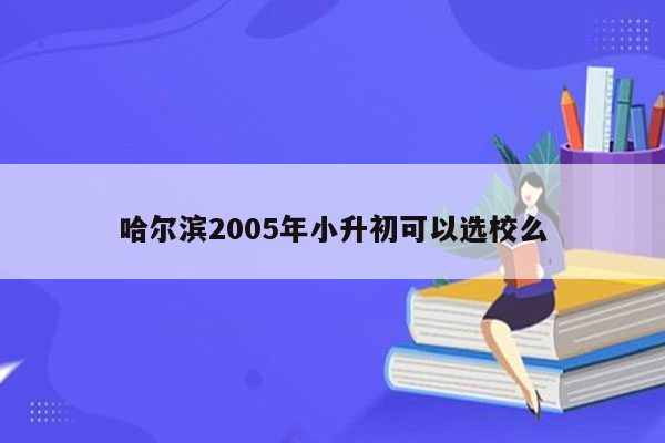 哈尔滨2005年小升初可以选校么