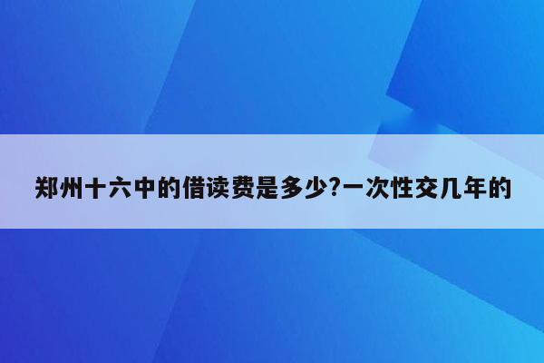 郑州十六中的借读费是多少?一次性交几年的