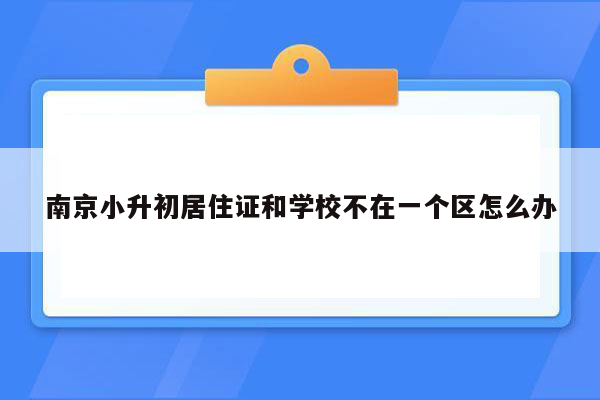 南京小升初居住证和学校不在一个区怎么办