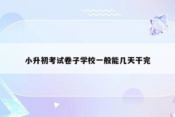 小升初考试卷子学校一般能几天干完