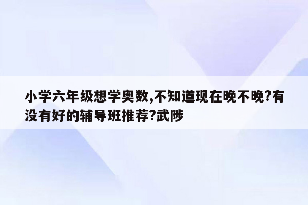 小学六年级想学奥数,不知道现在晚不晚?有没有好的辅导班推荐?武陟