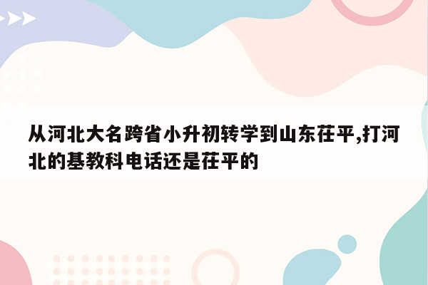 从河北大名跨省小升初转学到山东茌平,打河北的基教科电话还是茌平的