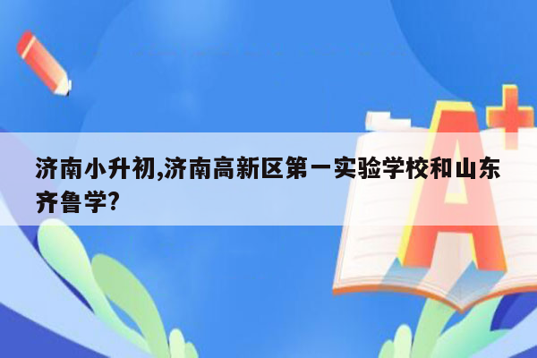 济南小升初,济南高新区第一实验学校和山东齐鲁学?