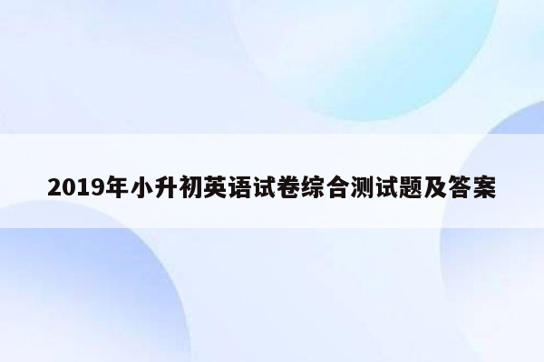 2019年小升初英语试卷综合测试题及答案