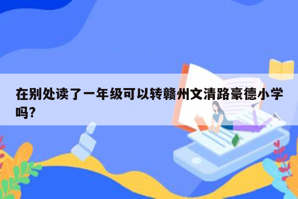 在别处读了一年级可以转赣州文清路豪德小学吗?