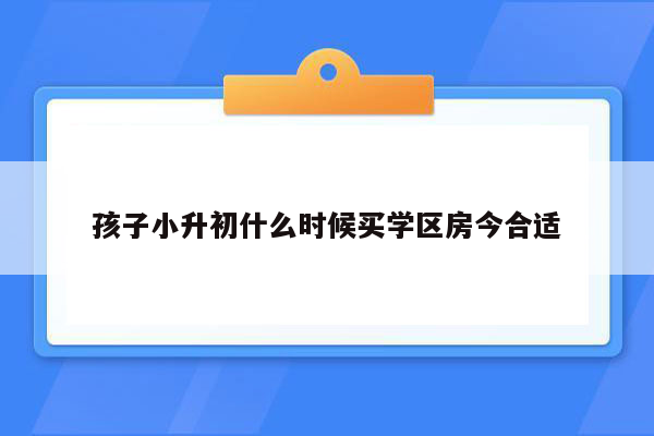 孩子小升初什么时候买学区房今合适