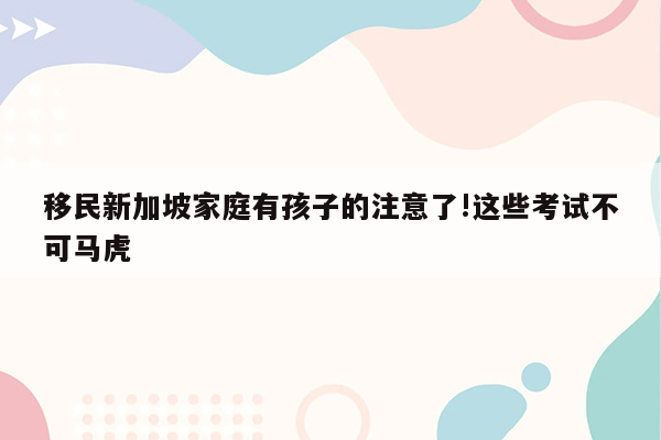 移民新加坡家庭有孩子的注意了!这些考试不可马虎