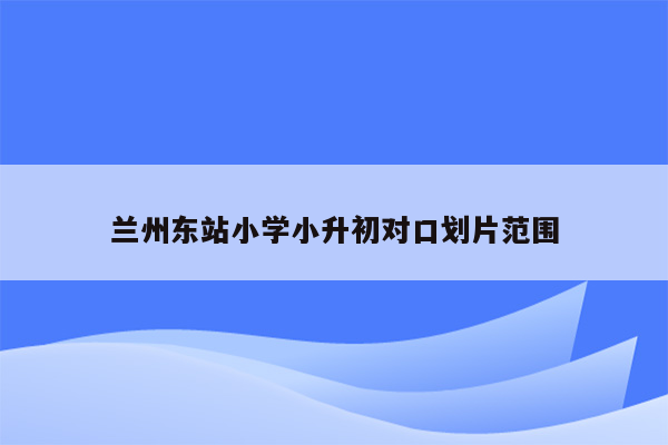 兰州东站小学小升初对口划片范围