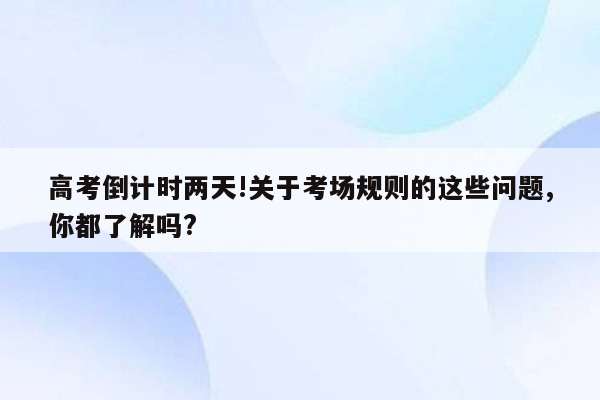 高考倒计时两天!关于考场规则的这些问题,你都了解吗?