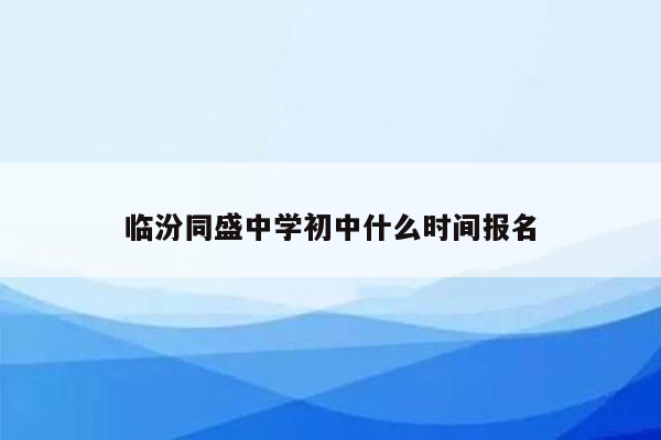 临汾同盛中学初中什么时间报名