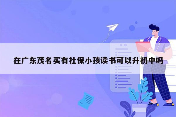 在广东茂名买有社保小孩读书可以升初中吗