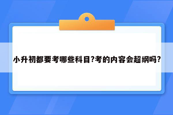 小升初都要考哪些科目?考的内容会超纲吗?