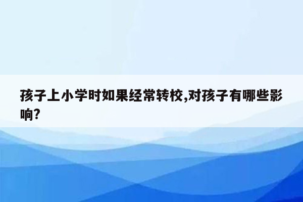 孩子上小学时如果经常转校,对孩子有哪些影响?