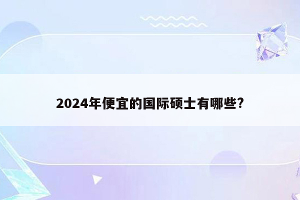 2024年便宜的国际硕士有哪些?