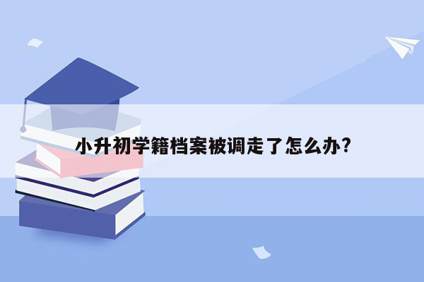 小升初学籍档案被调走了怎么办?