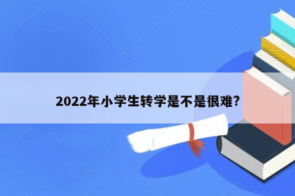 2022年小学生转学是不是很难?