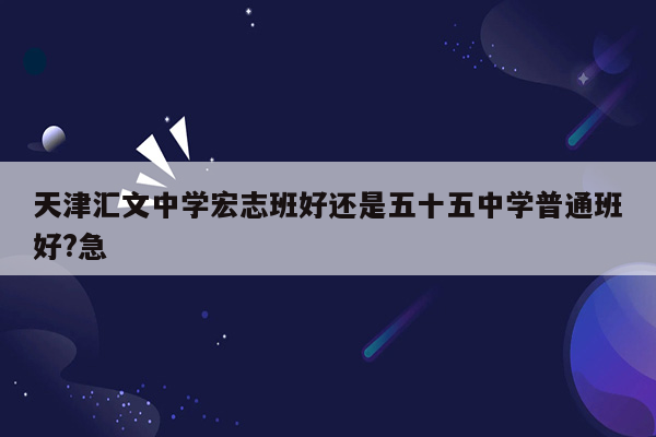 天津汇文中学宏志班好还是五十五中学普通班好?急