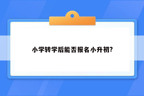 小学转学后能否报名小升初?