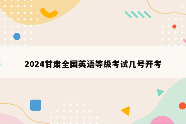 2024甘肃全国英语等级考试几号开考