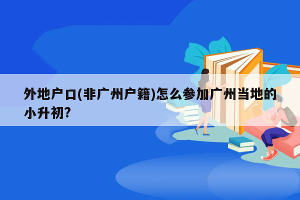 外地户口(非广州户籍)怎么参加广州当地的小升初?