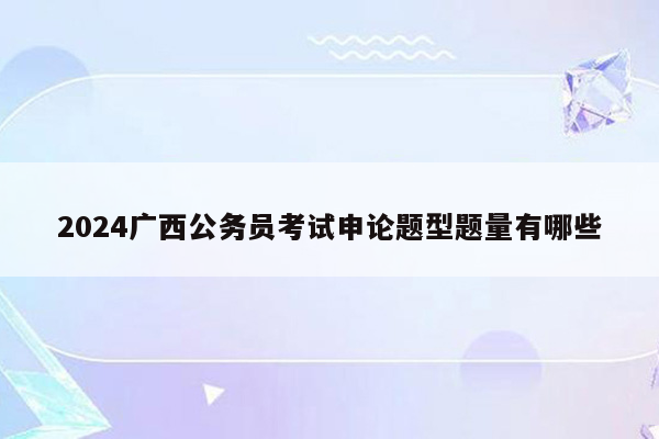 2024广西公务员考试申论题型题量有哪些