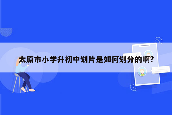 太原市小学升初中划片是如何划分的啊?