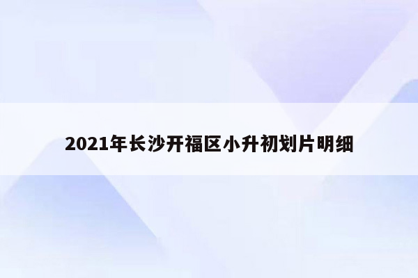 2021年长沙开福区小升初划片明细