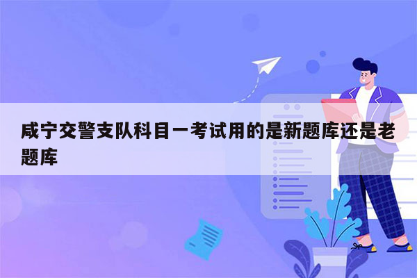 咸宁交警支队科目一考试用的是新题库还是老题库