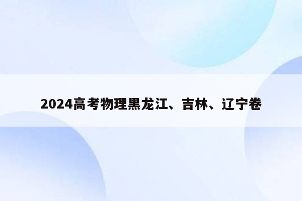 2024高考物理黑龙江、吉林、辽宁卷