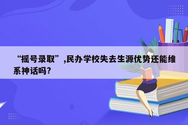 “摇号录取”,民办学校失去生源优势还能维系神话吗?