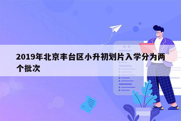 2019年北京丰台区小升初划片入学分为两个批次