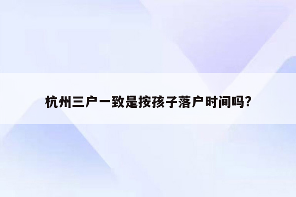 杭州三户一致是按孩子落户时间吗?