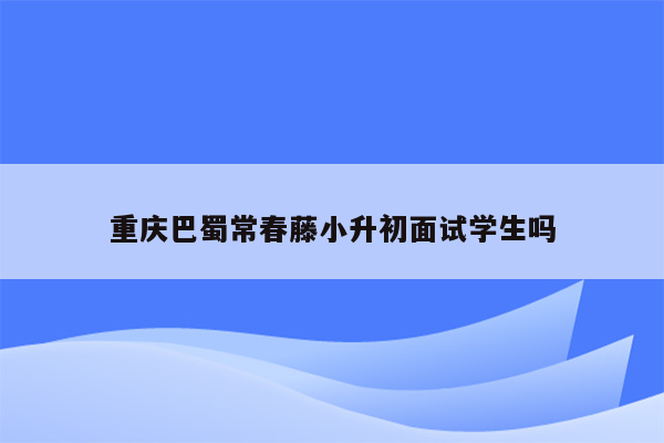 重庆巴蜀常春藤小升初面试学生吗