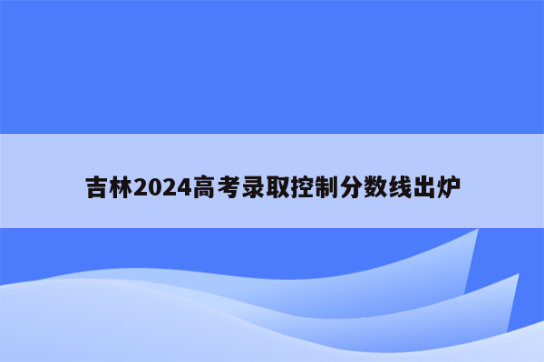 吉林2024高考录取控制分数线出炉