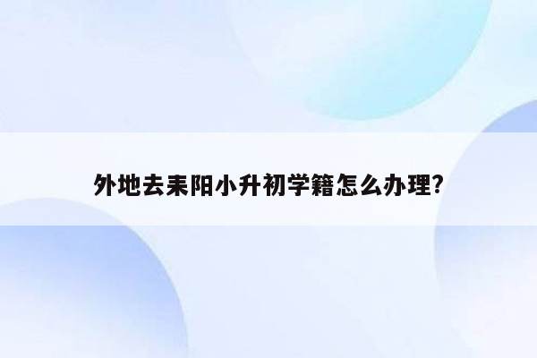 外地去耒阳小升初学籍怎么办理?