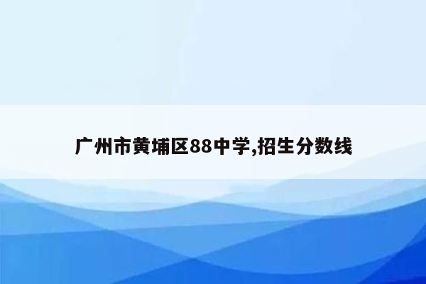 广州市黄埔区88中学,招生分数线