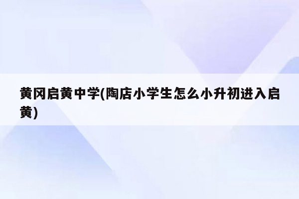 黄冈启黄中学(陶店小学生怎么小升初进入启黄)