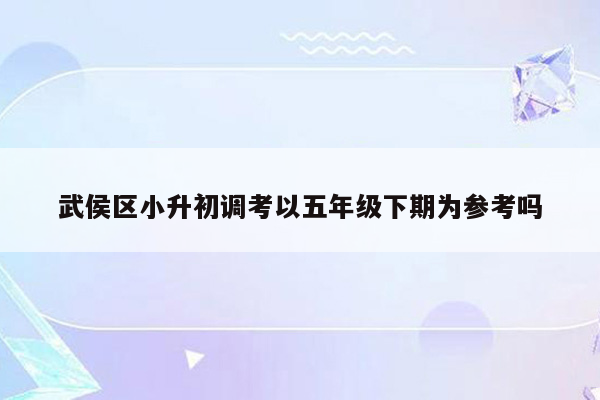 武侯区小升初调考以五年级下期为参考吗