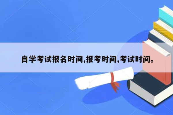 自学考试报名时间,报考时间,考试时间。