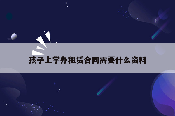 孩子上学办租赁合同需要什么资料