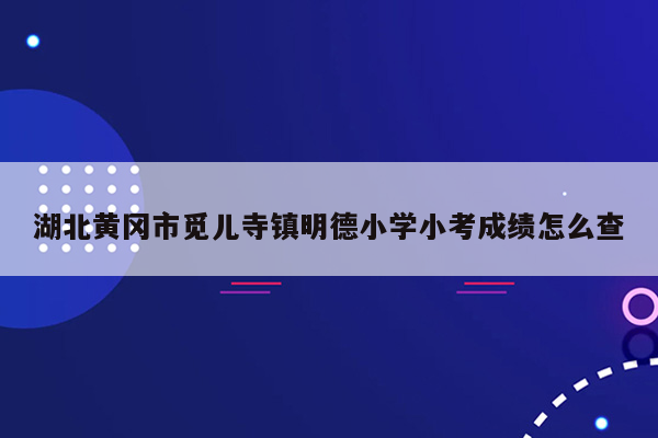 湖北黄冈市觅儿寺镇明德小学小考成绩怎么查