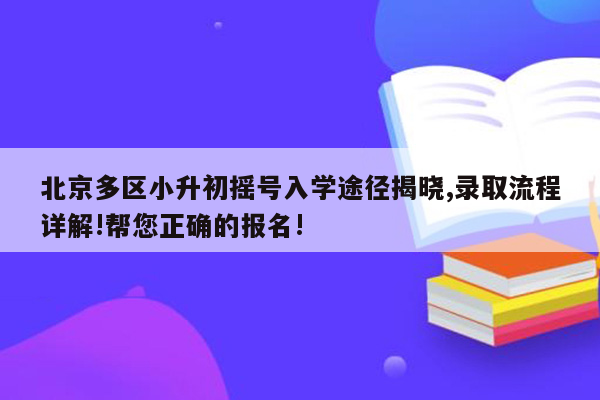 北京多区小升初摇号入学途径揭晓,录取流程详解!帮您正确的报名!