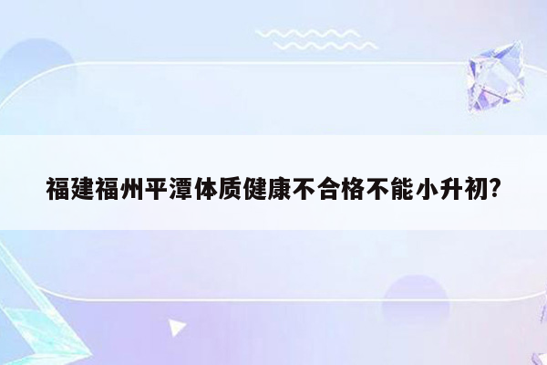 福建福州平潭体质健康不合格不能小升初?