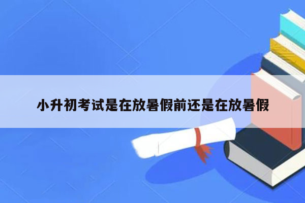 小升初考试是在放暑假前还是在放暑假