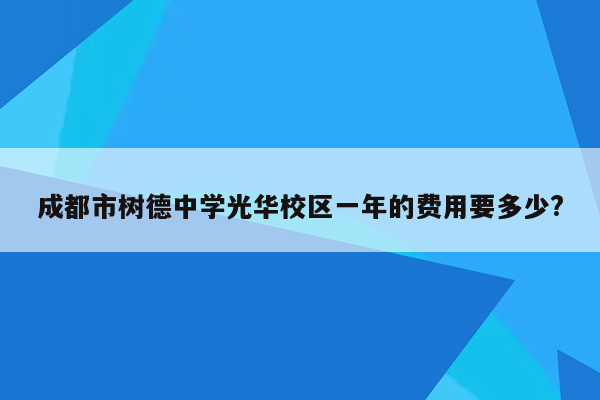 成都市树德中学光华校区一年的费用要多少?