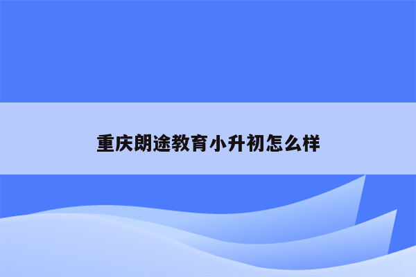 重庆朗途教育小升初怎么样