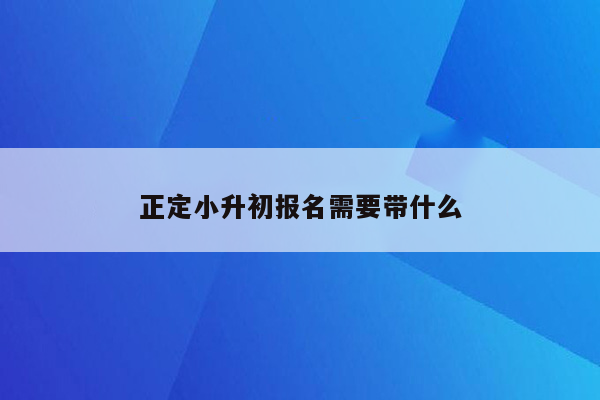 正定小升初报名需要带什么