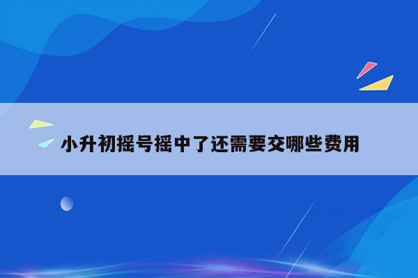 小升初摇号摇中了还需要交哪些费用